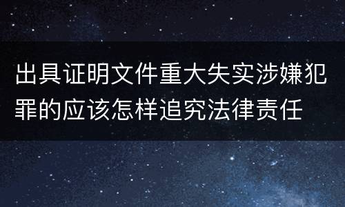 出具证明文件重大失实涉嫌犯罪的应该怎样追究法律责任