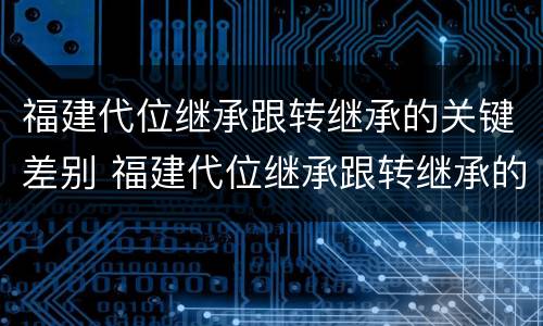 福建代位继承跟转继承的关键差别 福建代位继承跟转继承的关键差别是什么