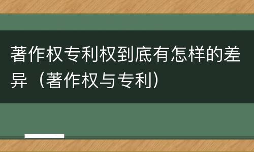 著作权专利权到底有怎样的差异（著作权与专利）