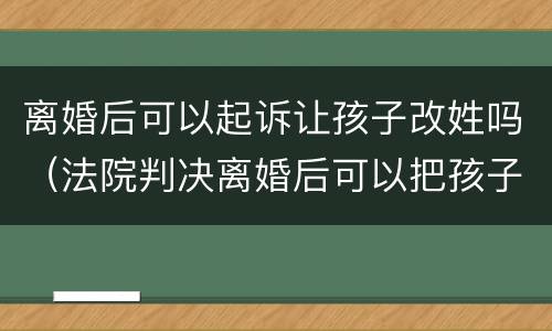 离婚后可以起诉让孩子改姓吗（法院判决离婚后可以把孩子改姓吗?）