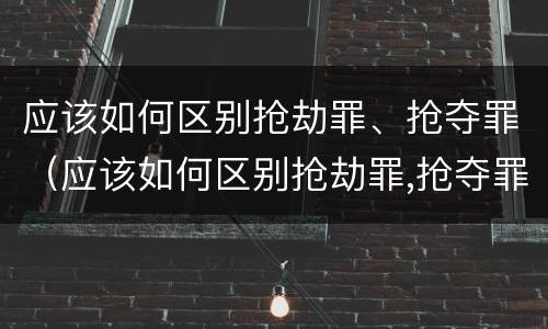 应该如何区别抢劫罪、抢夺罪（应该如何区别抢劫罪,抢夺罪行）