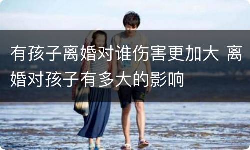 有孩子离婚对谁伤害更加大 离婚对孩子有多大的影响