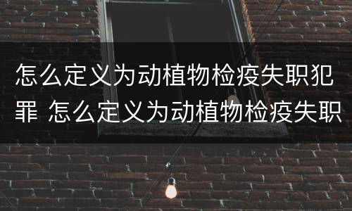 怎么定义为动植物检疫失职犯罪 怎么定义为动植物检疫失职犯罪案件
