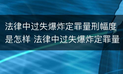 法律中过失爆炸定罪量刑幅度是怎样 法律中过失爆炸定罪量刑幅度是怎样的