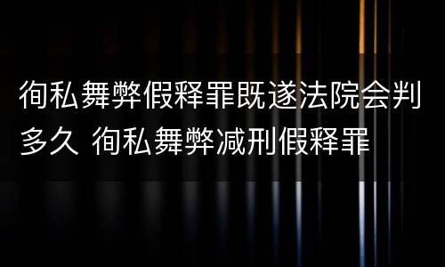 徇私舞弊假释罪既遂法院会判多久 徇私舞弊减刑假释罪