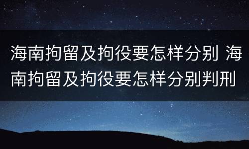海南拘留及拘役要怎样分别 海南拘留及拘役要怎样分别判刑