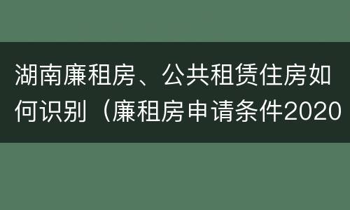 湖南廉租房、公共租赁住房如何识别（廉租房申请条件2020湖南）