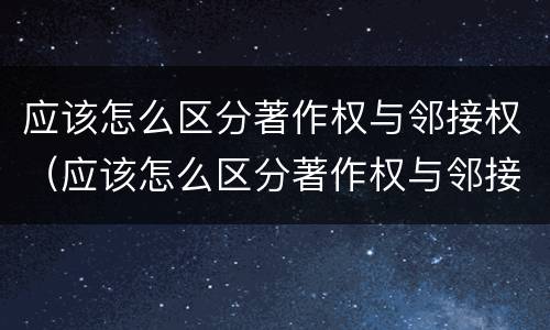 应该怎么区分著作权与邻接权（应该怎么区分著作权与邻接权呢）