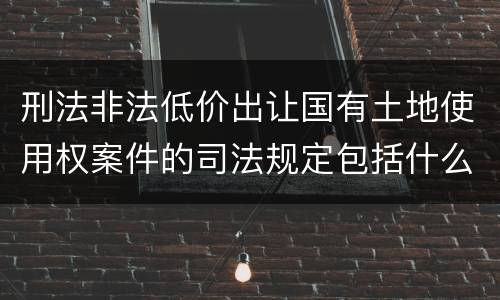 刑法非法低价出让国有土地使用权案件的司法规定包括什么重要内容