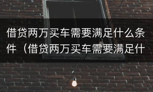 借贷两万买车需要满足什么条件（借贷两万买车需要满足什么条件才能贷款）
