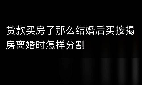 贷款买房了那么结婚后买按揭房离婚时怎样分割