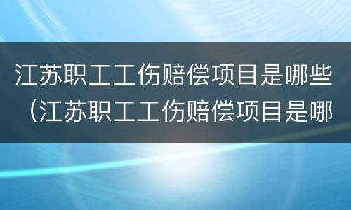 江苏职工工伤赔偿项目是哪些(江苏职工工伤赔偿项目是哪些项目)