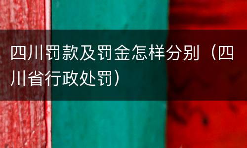 四川罚款及罚金怎样分别（四川省行政处罚）