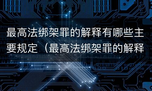 最高法绑架罪的解释有哪些主要规定（最高法绑架罪的解释有哪些主要规定和规定）