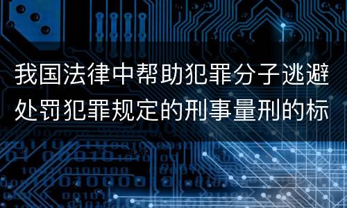 我国法律中帮助犯罪分子逃避处罚犯罪规定的刑事量刑的标准是什么