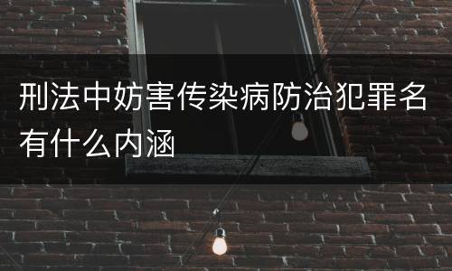 刑法中妨害传染病防治犯罪名有什么内涵