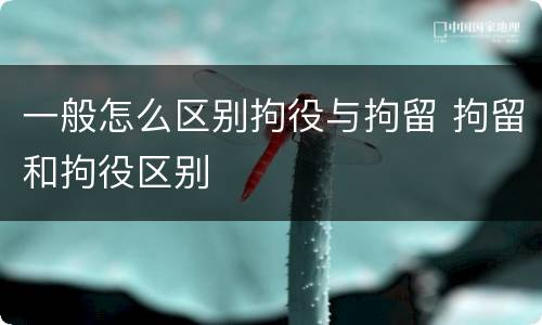 一般怎么区别拘役与拘留 拘留和拘役区别