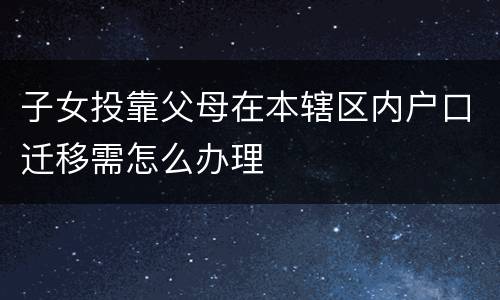 子女投靠父母在本辖区内户口迁移需怎么办理