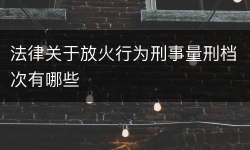 法律关于放火行为刑事量刑档次有哪些