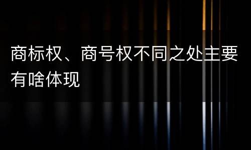商标权、商号权不同之处主要有啥体现