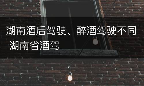 湖南酒后驾驶、醉酒驾驶不同 湖南省酒驾