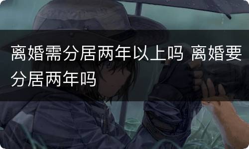 离婚需分居两年以上吗 离婚要分居两年吗