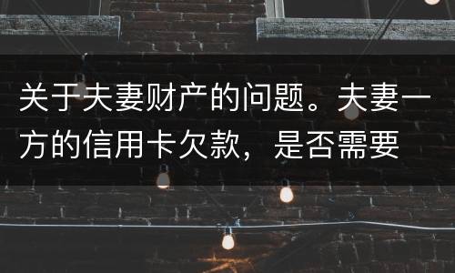 关于夫妻财产的问题。夫妻一方的信用卡欠款，是否需要
