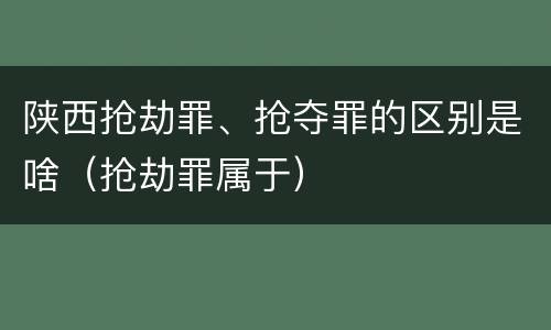陕西抢劫罪、抢夺罪的区别是啥（抢劫罪属于）