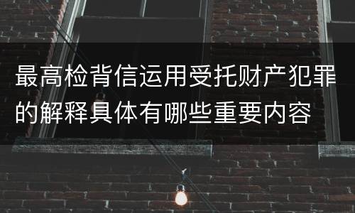 最高检背信运用受托财产犯罪的解释具体有哪些重要内容