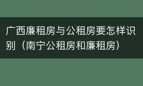 广西廉租房与公租房要怎样识别（南宁公租房和廉租房）