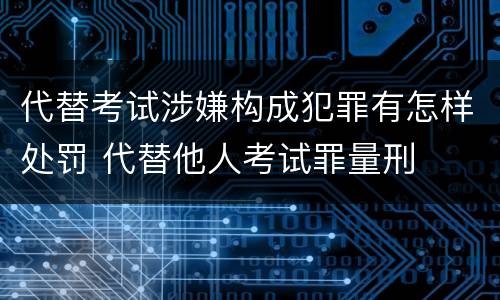代替考试涉嫌构成犯罪有怎样处罚 代替他人考试罪量刑