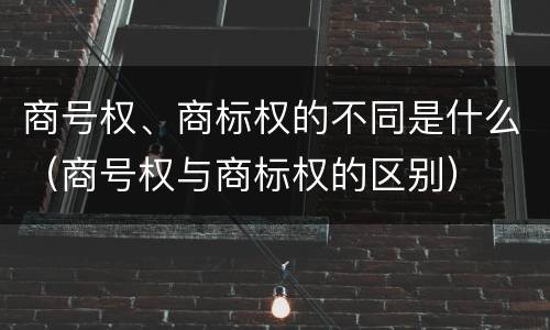 商号权、商标权的不同是什么（商号权与商标权的区别）