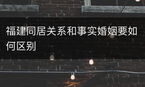 福建同居关系和事实婚姻要如何区别