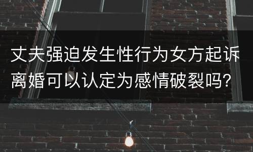 丈夫强迫发生性行为女方起诉离婚可以认定为感情破裂吗？