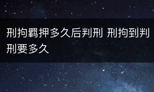 刑拘羁押多久后判刑 刑拘到判刑要多久