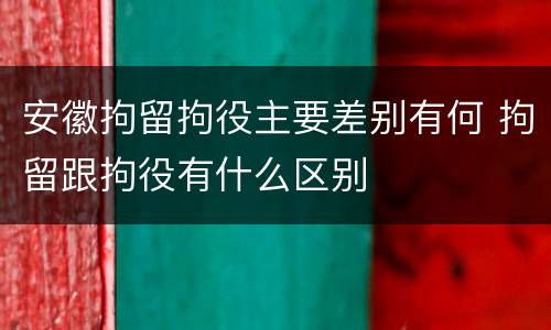 安徽拘留拘役主要差别有何 拘留跟拘役有什么区别