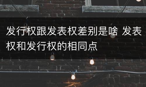 发行权跟发表权差别是啥 发表权和发行权的相同点