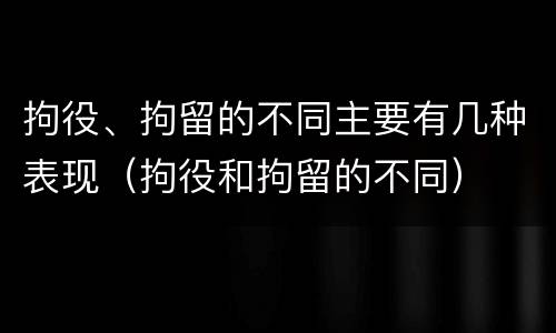 拘役、拘留的不同主要有几种表现（拘役和拘留的不同）