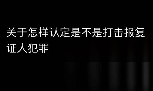 关于怎样认定是不是打击报复证人犯罪