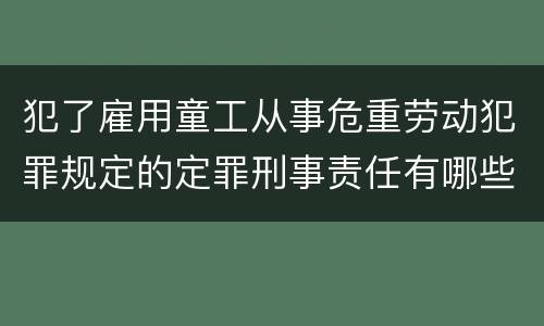 犯了雇用童工从事危重劳动犯罪规定的定罪刑事责任有哪些