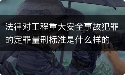 法律对工程重大安全事故犯罪的定罪量刑标准是什么样的