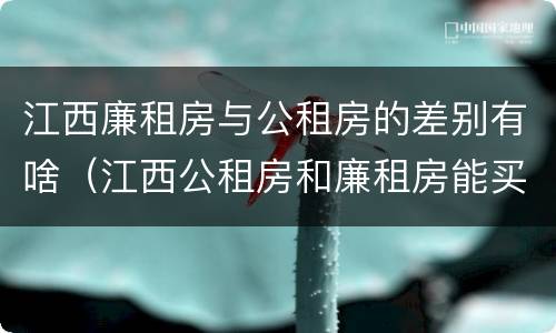 江西廉租房与公租房的差别有啥（江西公租房和廉租房能买吗）