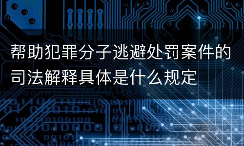 帮助犯罪分子逃避处罚案件的司法解释具体是什么规定