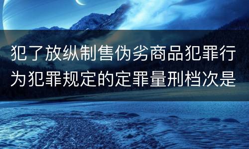 犯了放纵制售伪劣商品犯罪行为犯罪规定的定罪量刑档次是什么