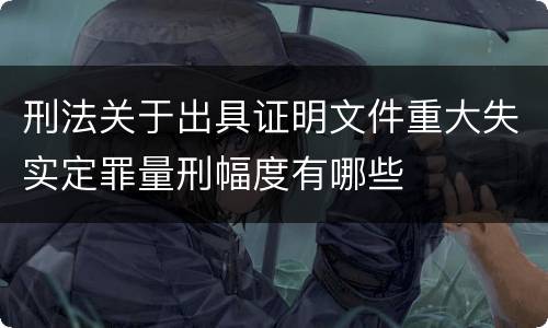 刑法关于出具证明文件重大失实定罪量刑幅度有哪些