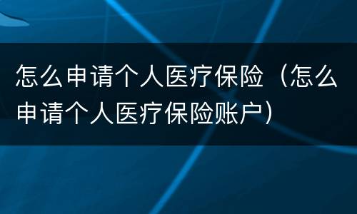 怎么申请个人医疗保险（怎么申请个人医疗保险账户）