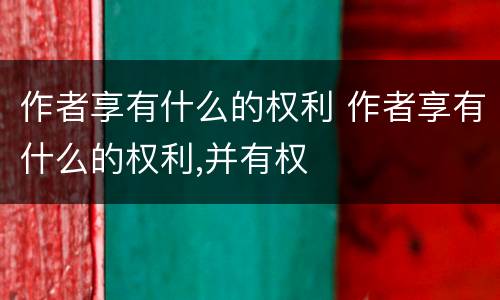 作者享有什么的权利 作者享有什么的权利,并有权