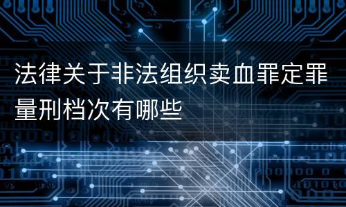 法律关于非法组织卖血罪定罪量刑档次有哪些