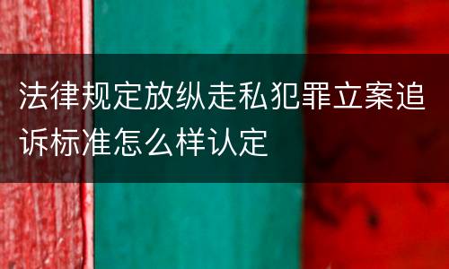 法律规定放纵走私犯罪立案追诉标准怎么样认定