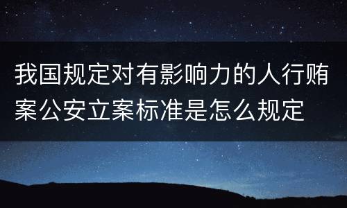 我国规定对有影响力的人行贿案公安立案标准是怎么规定
